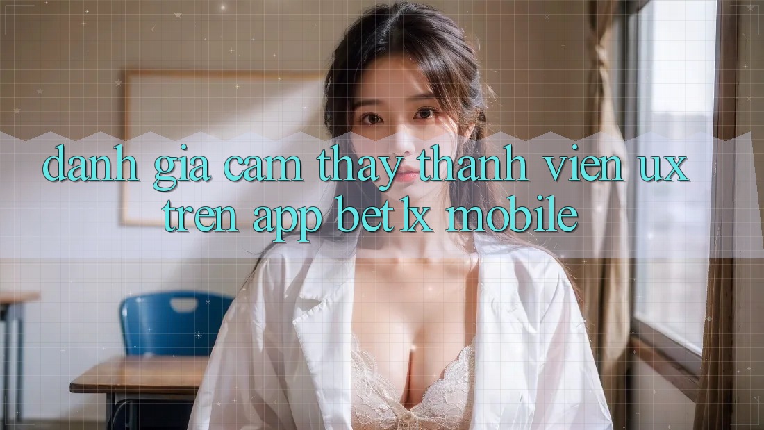 Đánh Giá Cảm thấy Thành viên (UX) Trên App bet1x Mobile