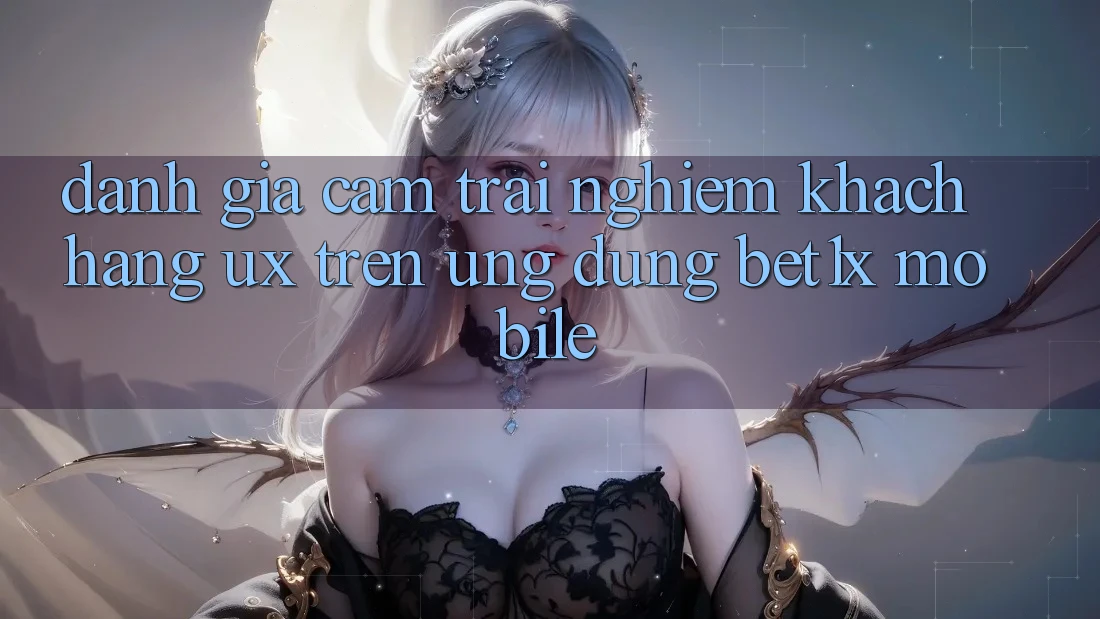 Đánh Giá Cảm trải nghiệm Khách hàng (UX) Trên Ứng Dụng bet1x Mobile