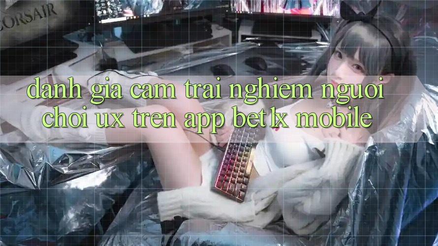 Đánh Giá Cảm trải nghiệm Người chơi (UX) Trên App bet1x Mobile