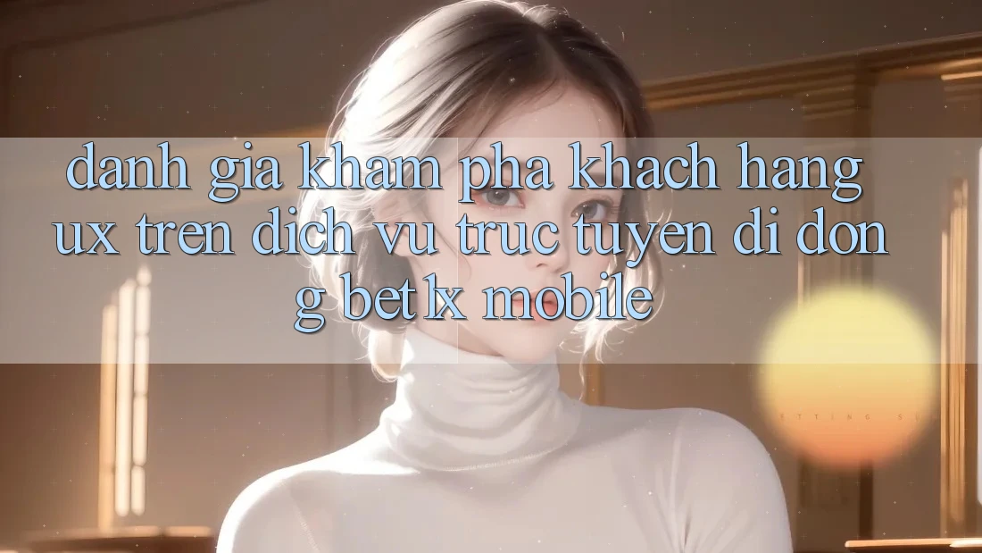 Đánh Giá Khám phá Khách hàng (UX) Trên Dịch vụ trực tuyến di động bet1x Mobile