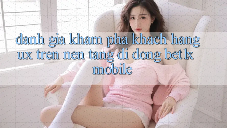 Đánh Giá Khám phá Khách hàng (UX) Trên Nền tảng di động bet1x Mobile Đánh Giá Khám phá Khách hàng (UX) Trên Nền tảng di động bet1x Mobile