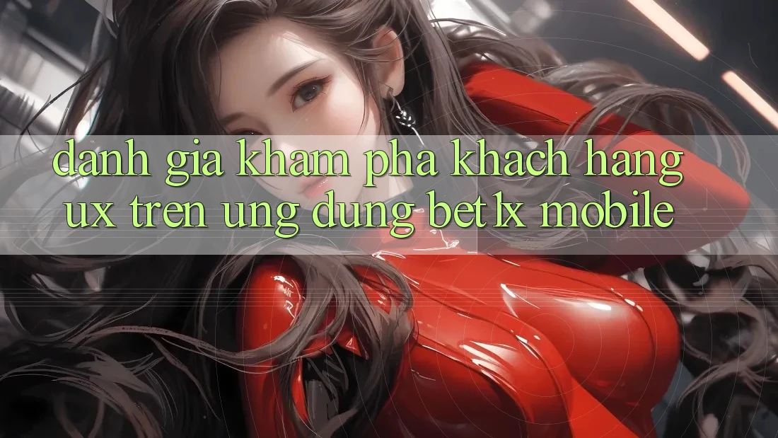 Đánh Giá Khám phá Khách hàng (UX) Trên Ứng Dụng bet1x Mobile