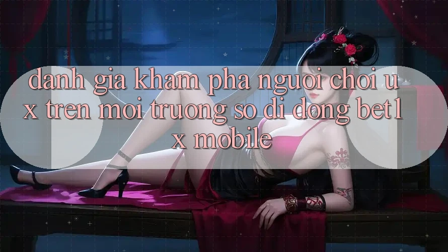 Đánh Giá Khám phá Người chơi (UX) Trên Môi trường số di động bet1x Mobile Đánh Giá Khám phá Người chơi (UX) Trên Môi trường số di động bet1x Mobile