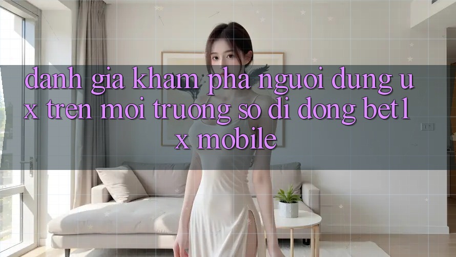 Đánh Giá Khám phá Người Dùng (UX) Trên Môi trường số di động bet1x Mobile