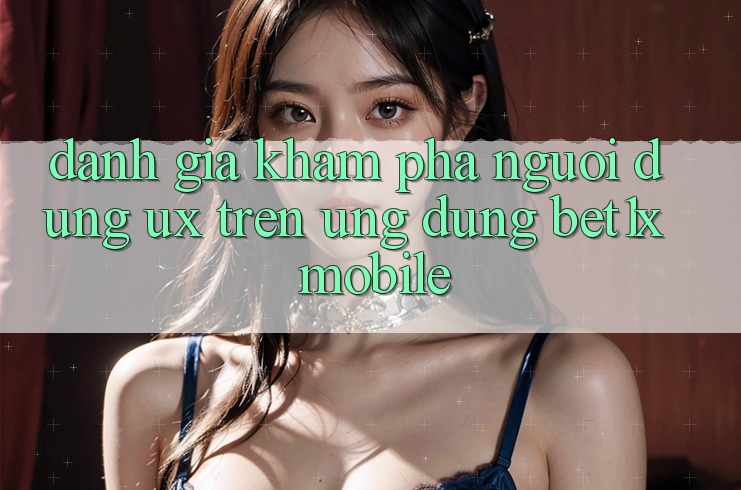 Đánh Giá Khám phá Người dùng (UX) Trên Ứng Dụng bet1x Mobile