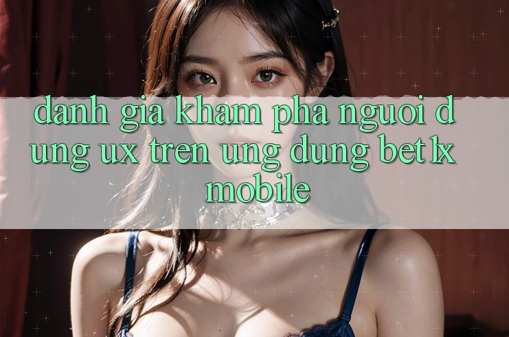 Đánh Giá Khám phá Người Dùng (UX) Trên Ứng Dụng bet1x Mobile