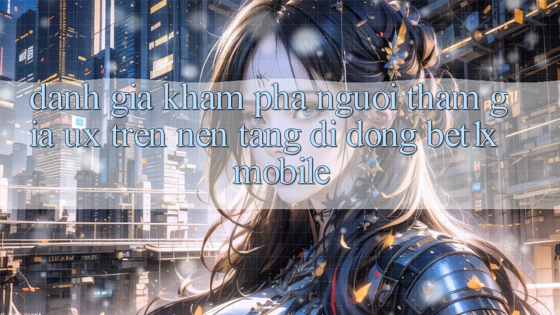 Đánh Giá Khám phá Người tham gia (UX) Trên Nền tảng di động bet1x Mobile Đánh Giá Khám phá Người tham gia (UX) Trên Nền tảng di động bet1x Mobile