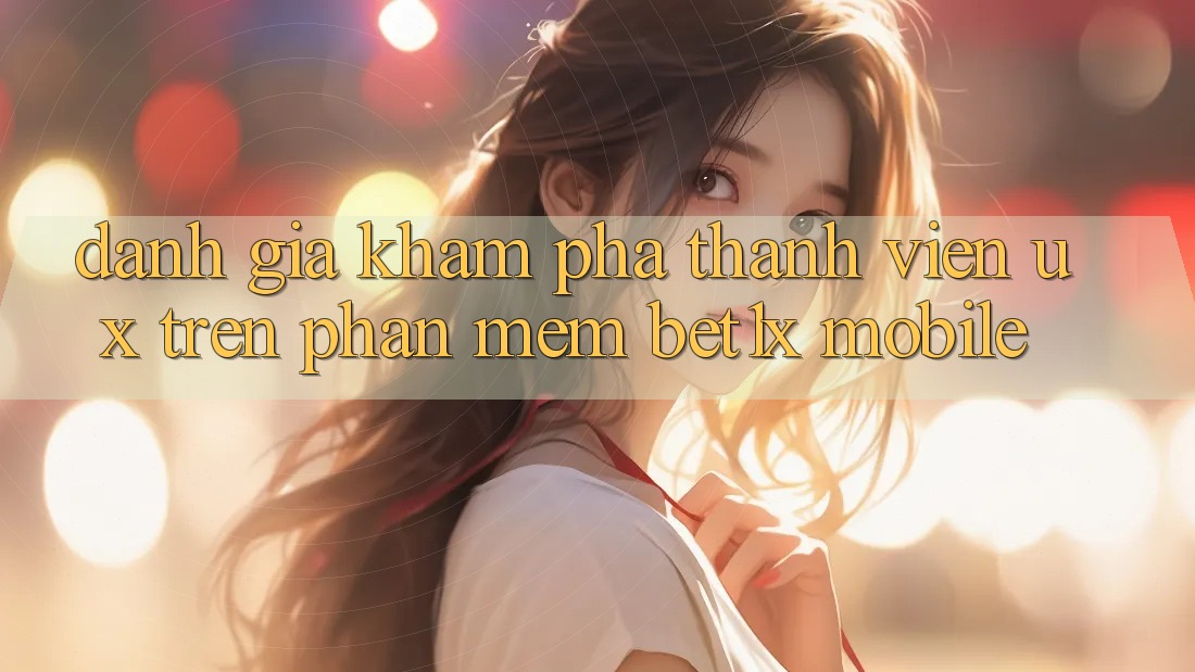 Đánh Giá Khám phá Thành viên (UX) Trên Phần mềm bet1x Mobile