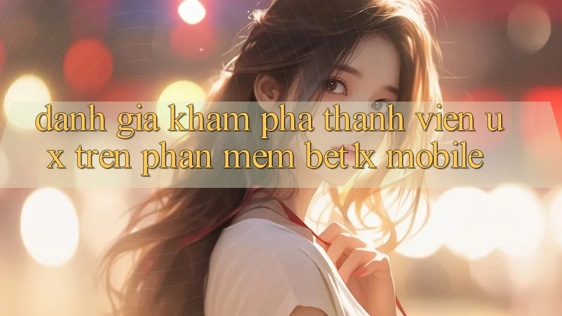 Đánh Giá Khám phá Thành viên (UX) Trên Phần mềm bet1x Mobile