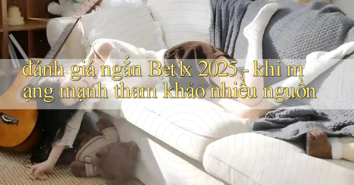 đánh giá ngắn Bet1x 2025   khi mạng mạnh tham khảo nhiều nguồn