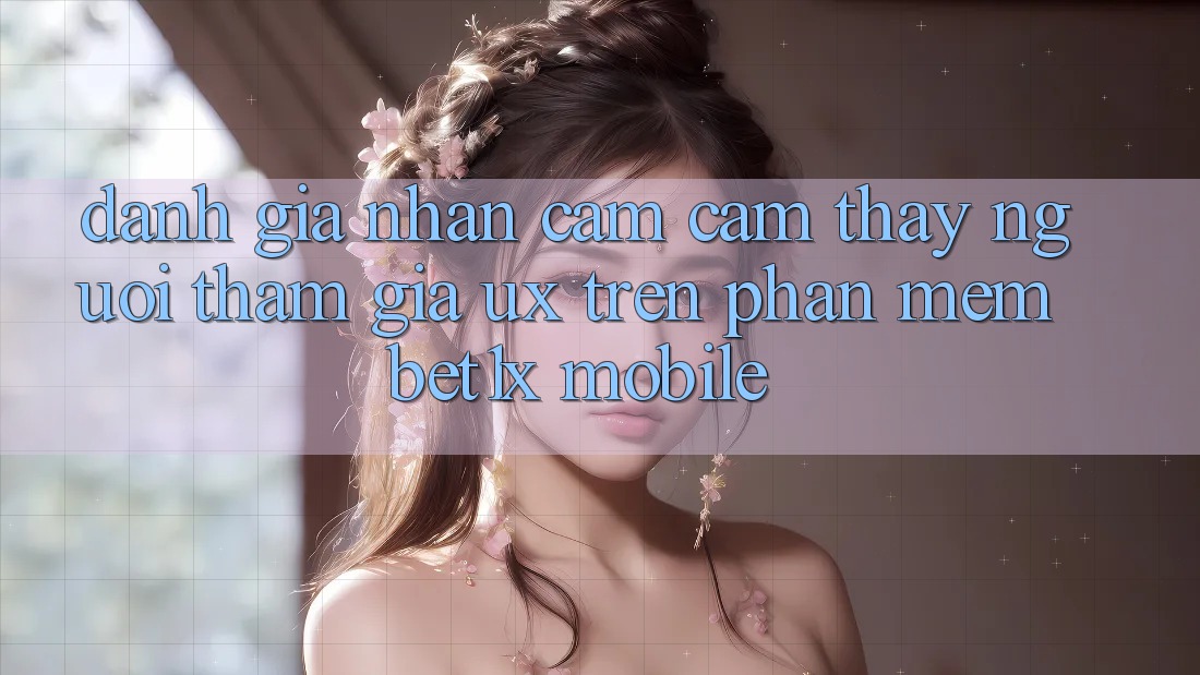 Đánh Giá Nhận cảm cảm thấy Người tham gia (UX) Trên Phần mềm bet1x Mobile