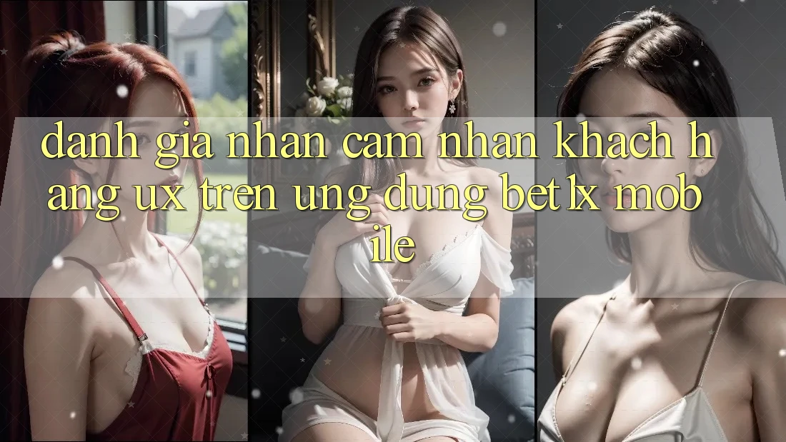 Đánh Giá Nhận cảm nhận Khách hàng (UX) Trên Ứng Dụng bet1x Mobile