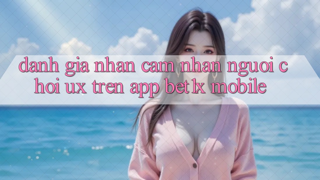 Đánh Giá Nhận cảm nhận Người chơi (UX) Trên App bet1x Mobile Đánh Giá Nhận cảm nhận Người chơi (UX) Trên App bet1x Mobile