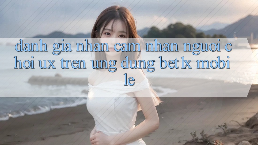 Đánh Giá Nhận cảm nhận Người chơi (UX) Trên Ứng Dụng bet1x Mobile Đánh Giá Nhận cảm nhận Người chơi (UX) Trên Ứng Dụng bet1x Mobile