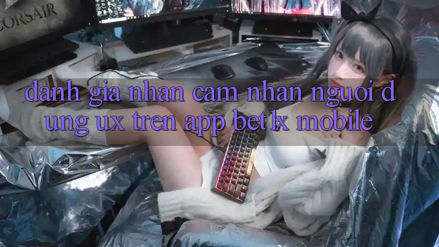 Đánh Giá Nhận cảm nhận Người Dùng (UX) Trên App bet1x Mobile
