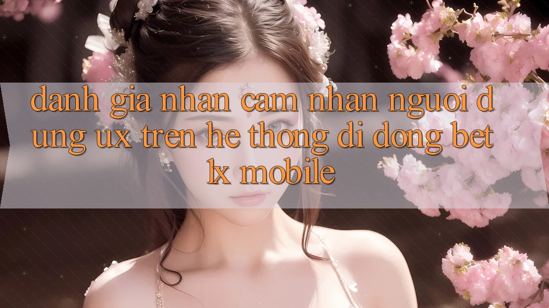 Đánh Giá Nhận cảm nhận Người dùng (UX) Trên Hệ thống di động bet1x Mobile