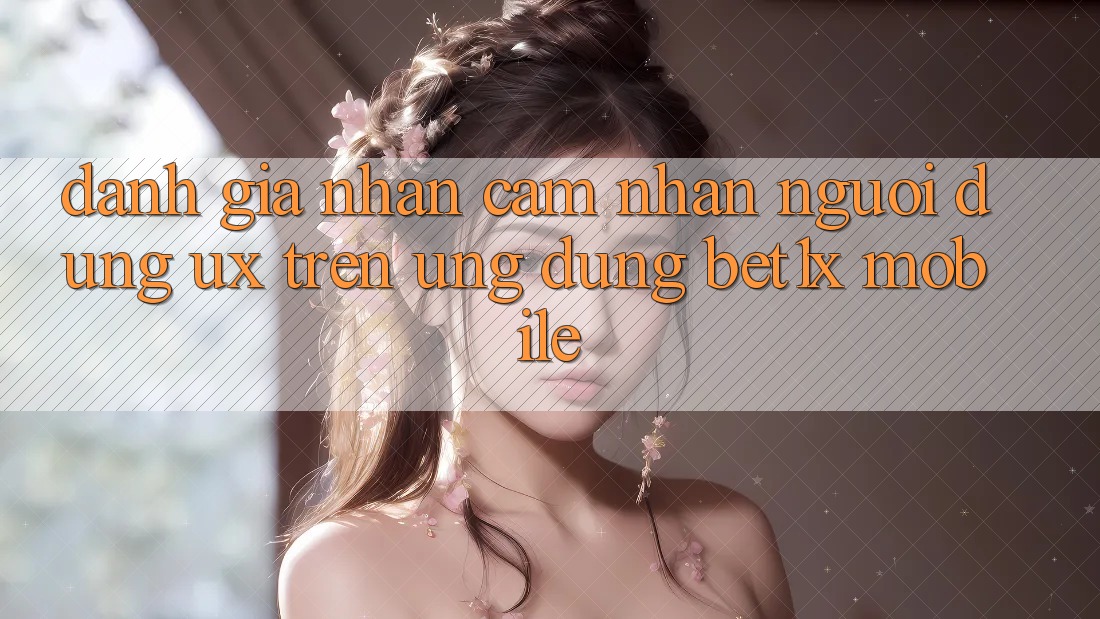 Đánh Giá Nhận cảm nhận Người Dùng (UX) Trên Ứng Dụng bet1x Mobile