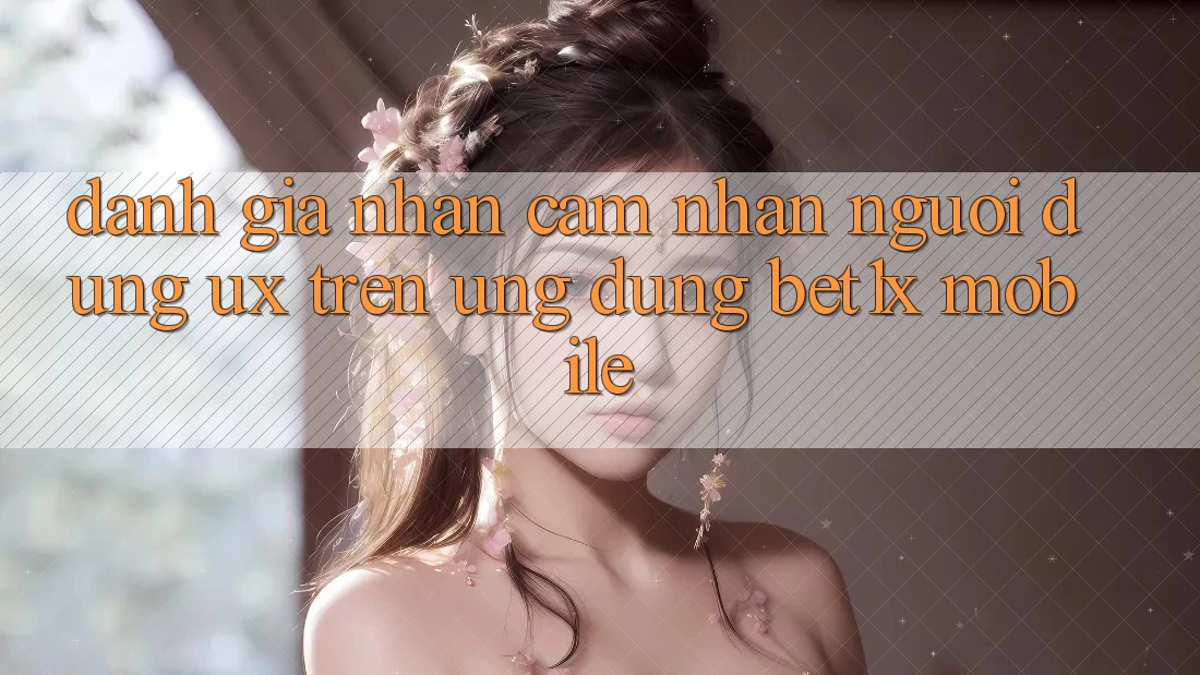 Đánh Giá Nhận cảm nhận Người Dùng (UX) Trên Ứng Dụng bet1x Mobile