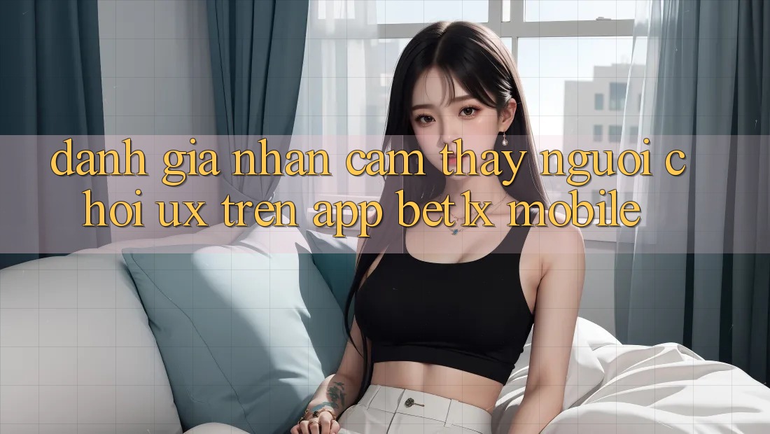 Đánh Giá Nhận cảm thấy Người chơi (UX) Trên App bet1x Mobile