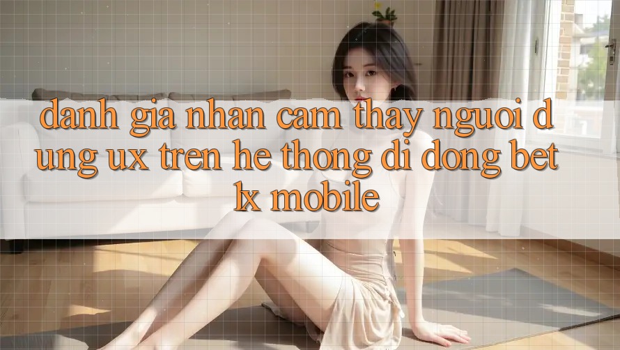 Đánh Giá Nhận cảm thấy Người Dùng (UX) Trên Hệ thống di động bet1x Mobile Đánh Giá Nhận cảm thấy Người Dùng (UX) Trên Hệ thống di động bet1x Mobile