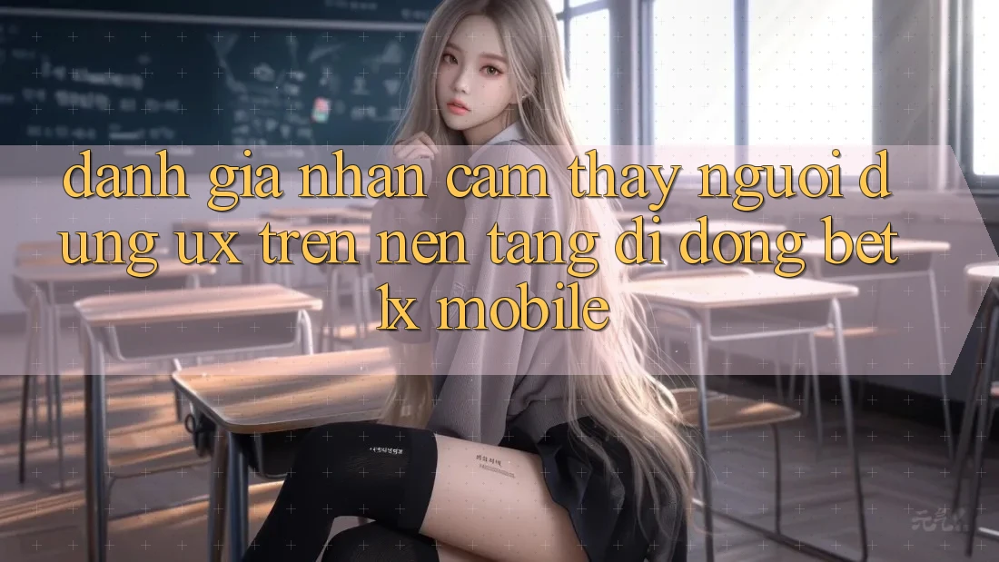 Đánh Giá Nhận cảm thấy Người Dùng (UX) Trên Nền tảng di động bet1x Mobile