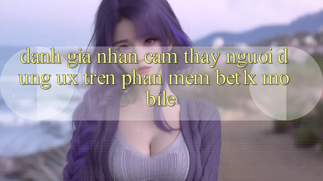 Đánh Giá Nhận cảm thấy Người Dùng (UX) Trên Phần mềm bet1x Mobile Đánh Giá Nhận cảm thấy Người Dùng (UX) Trên Phần mềm bet1x Mobile