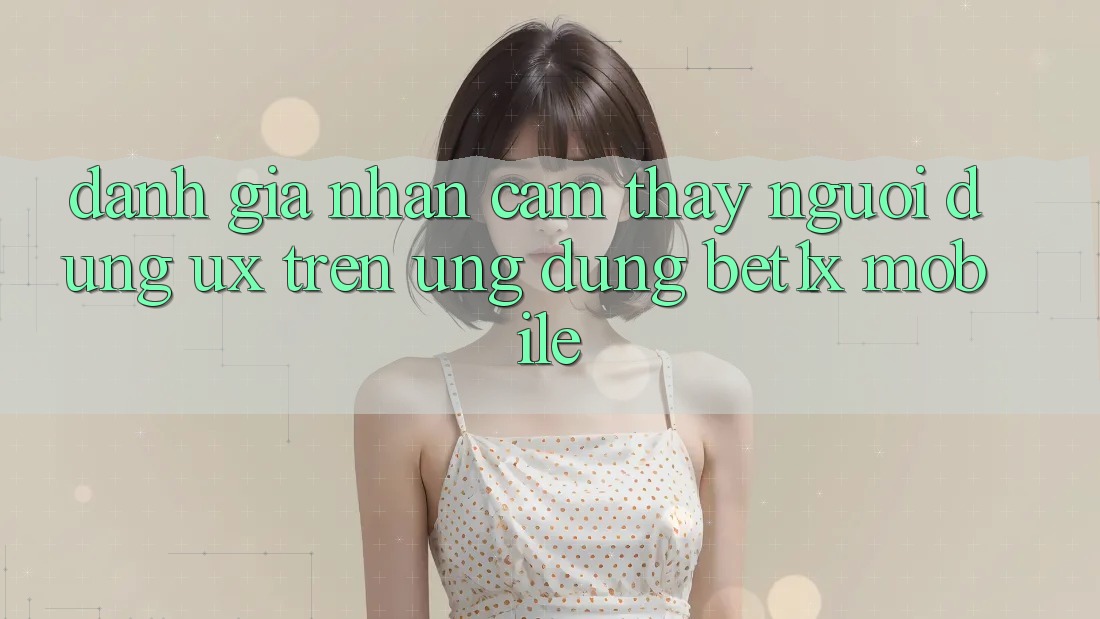 Đánh Giá Nhận cảm thấy Người Dùng (UX) Trên Ứng Dụng bet1x Mobile Đánh Giá Nhận cảm thấy Người Dùng (UX) Trên Ứng Dụng bet1x Mobile
