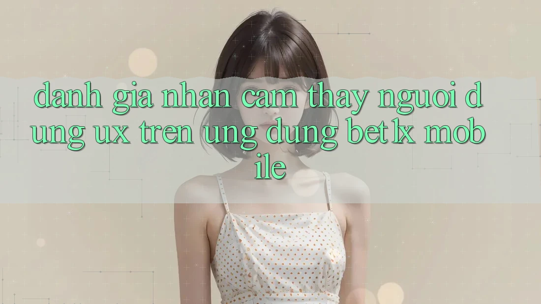 Đánh Giá Nhận cảm thấy Người Dùng (UX) Trên Ứng Dụng bet1x Mobile