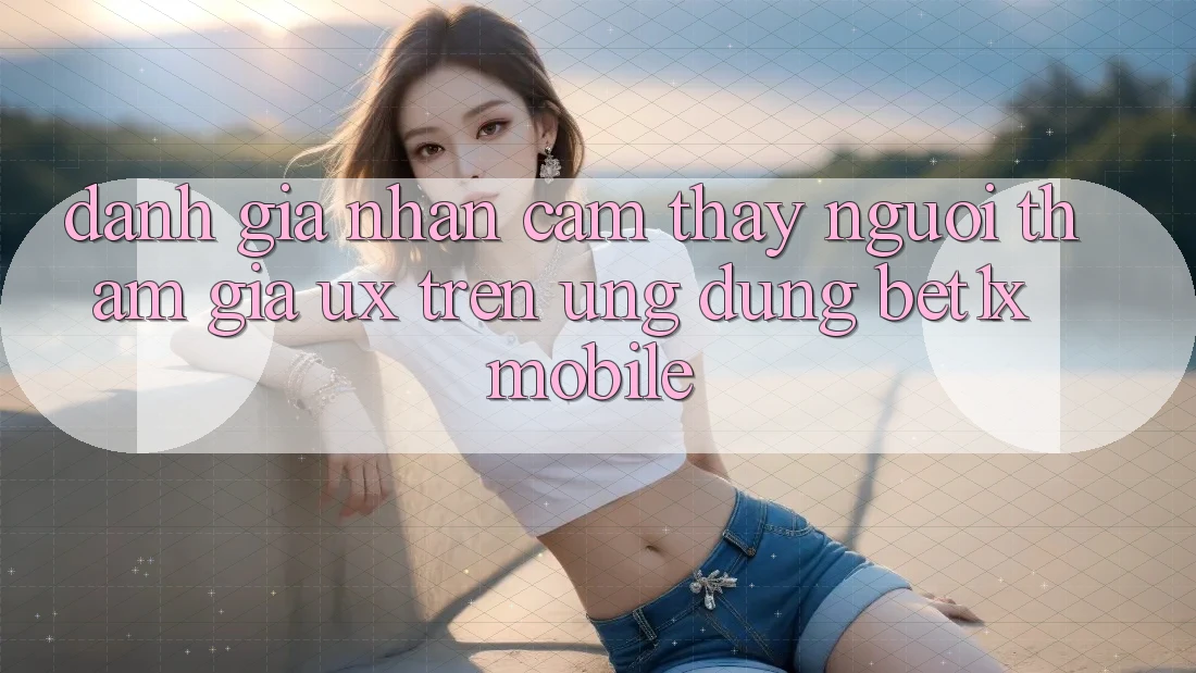 Đánh Giá Nhận cảm thấy Người tham gia (UX) Trên Ứng Dụng bet1x Mobile