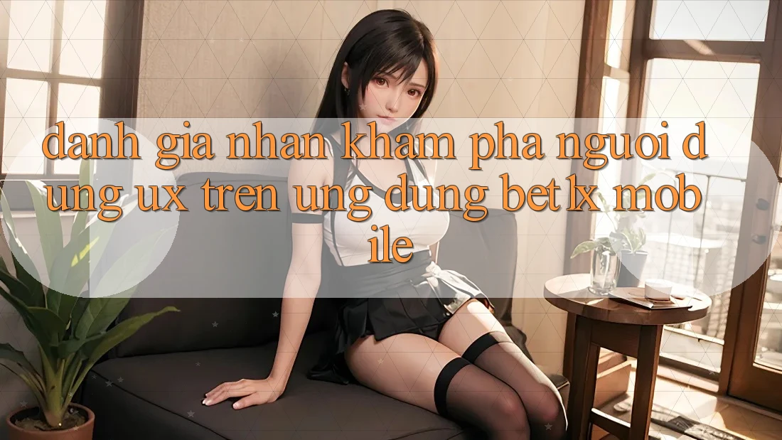 Đánh Giá Nhận khám phá Người Dùng (UX) Trên Ứng Dụng bet1x Mobile