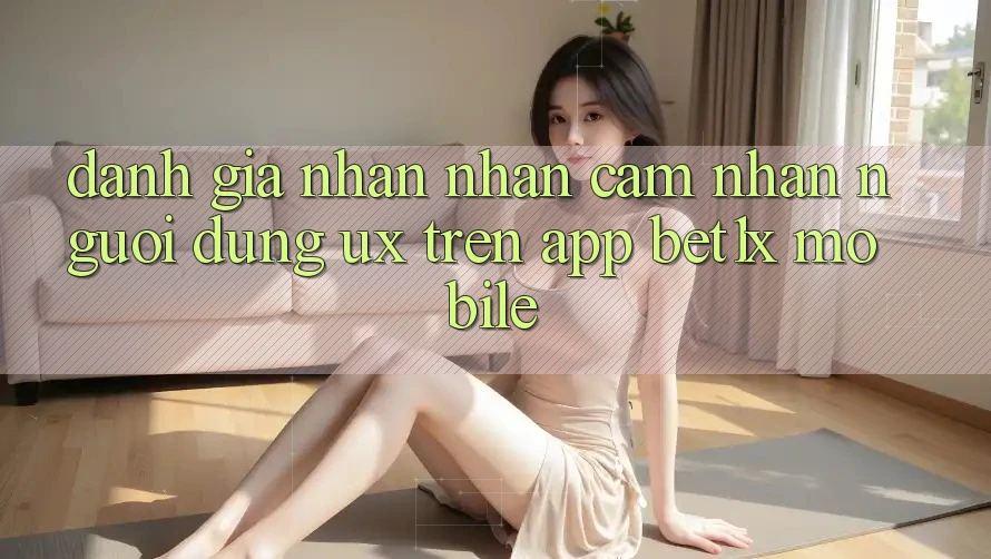 Đánh Giá Nhận nhận cảm nhận Người Dùng (UX) Trên App bet1x Mobile Đánh Giá Nhận nhận cảm nhận Người Dùng (UX) Trên App bet1x Mobile