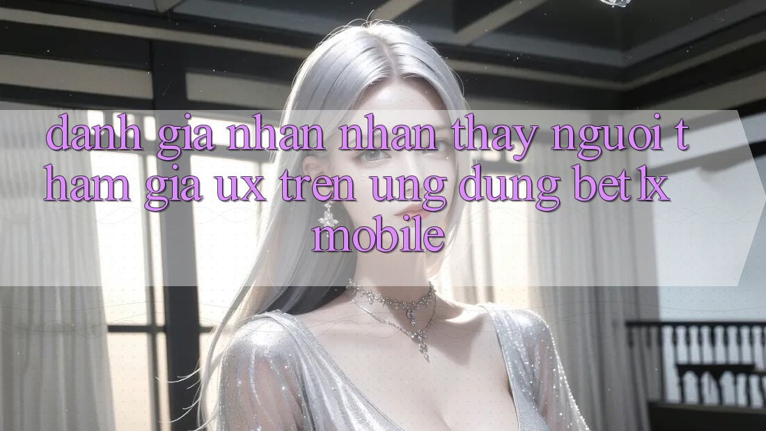 Đánh Giá Nhận nhận thấy Người tham gia (UX) Trên Ứng Dụng bet1x Mobile