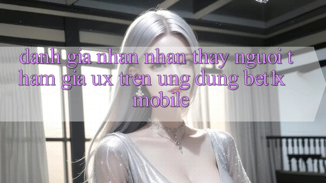 Đánh Giá Nhận nhận thấy Người tham gia (UX) Trên Ứng Dụng bet1x Mobile