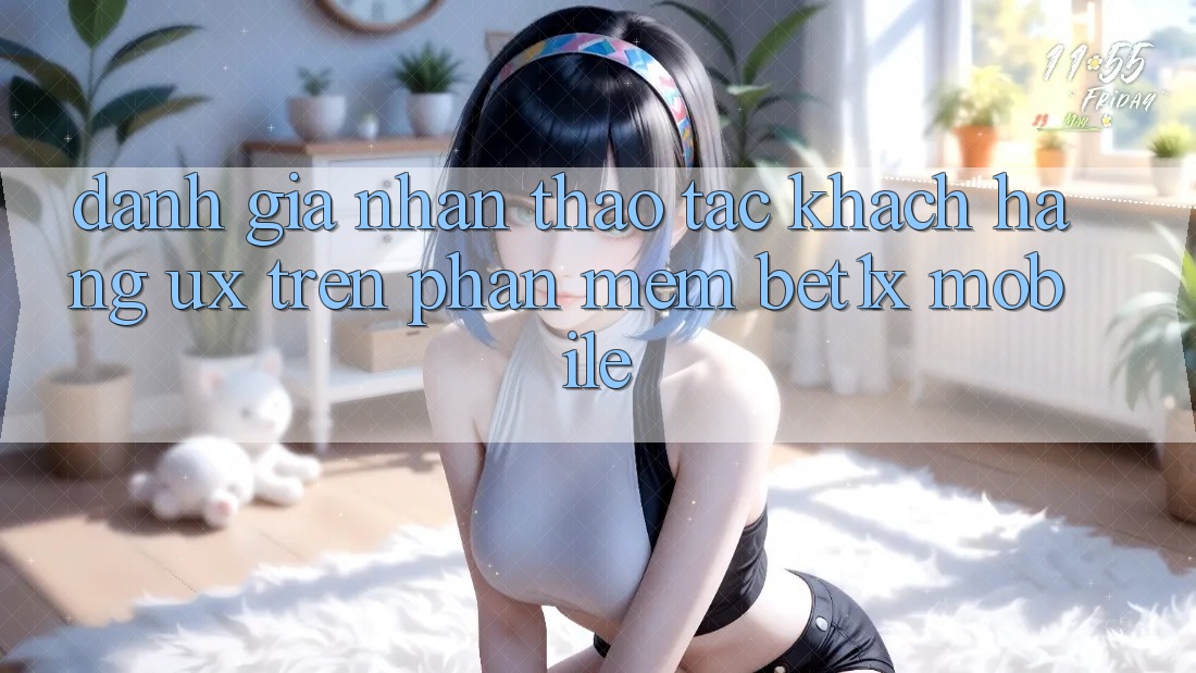 Đánh Giá Nhận thao tác Khách hàng (UX) Trên Phần mềm bet1x Mobile