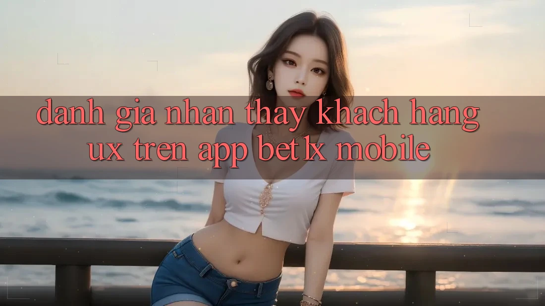 Đánh Giá Nhận thấy Khách hàng (UX) Trên App bet1x Mobile