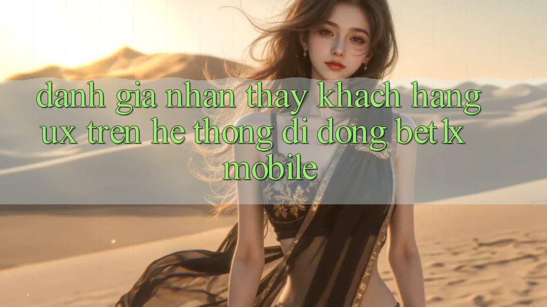 Đánh Giá Nhận thấy Khách hàng (UX) Trên Hệ thống di động bet1x Mobile