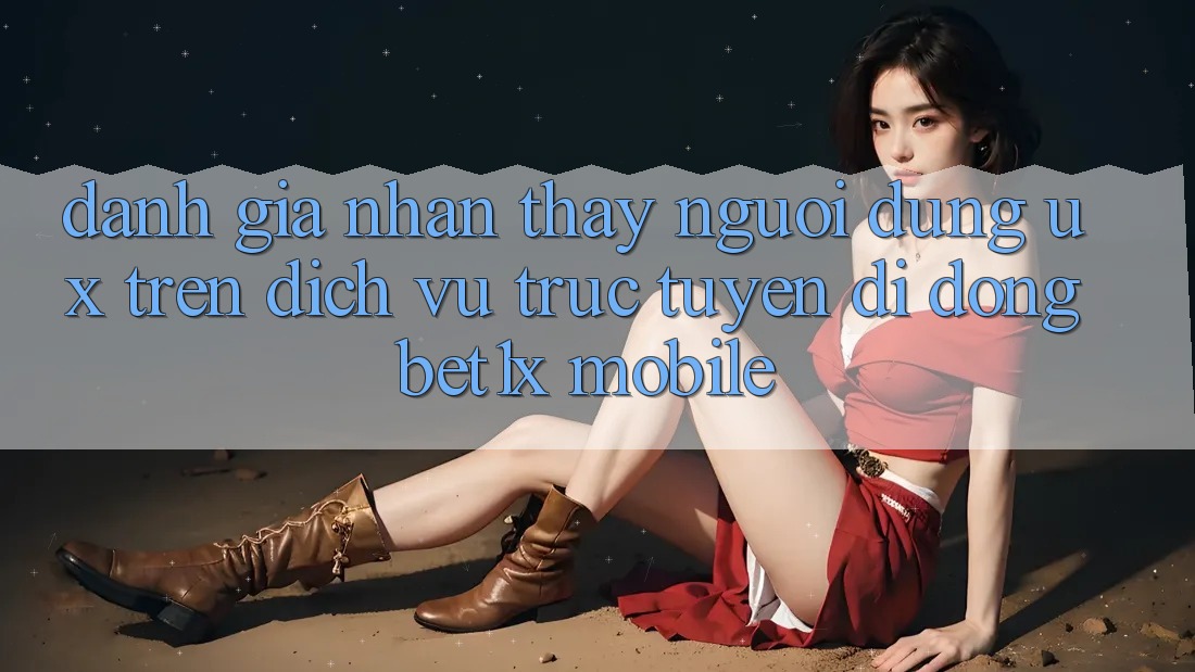 Đánh Giá Nhận thấy Người Dùng (UX) Trên Dịch vụ trực tuyến di động bet1x Mobile