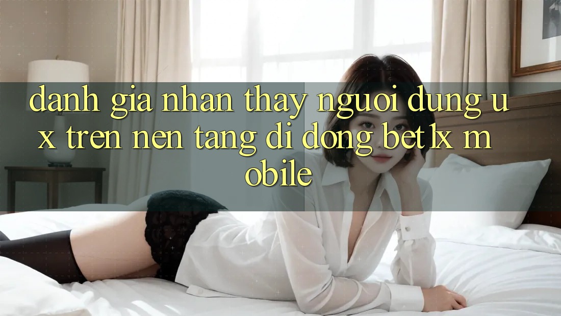 Đánh Giá Nhận thấy Người Dùng (UX) Trên Nền tảng di động bet1x Mobile