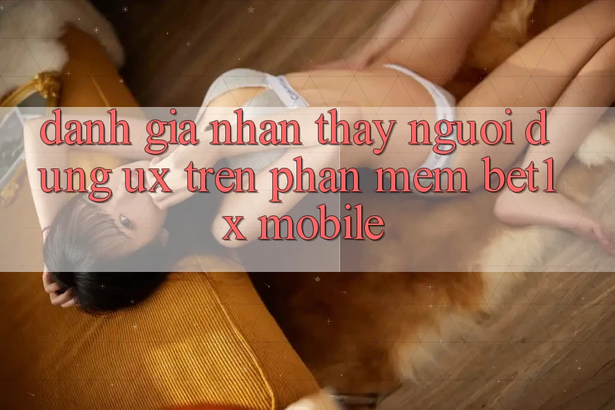 Đánh Giá Nhận thấy Người dùng (UX) Trên Phần mềm bet1x Mobile