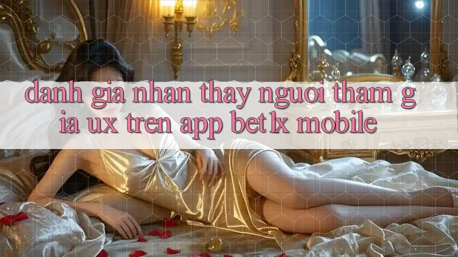 Đánh Giá Nhận thấy Người tham gia (UX) Trên App bet1x Mobile
