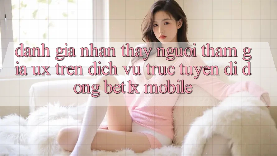 Đánh Giá Nhận thấy Người tham gia (UX) Trên Dịch vụ trực tuyến di động bet1x Mobile