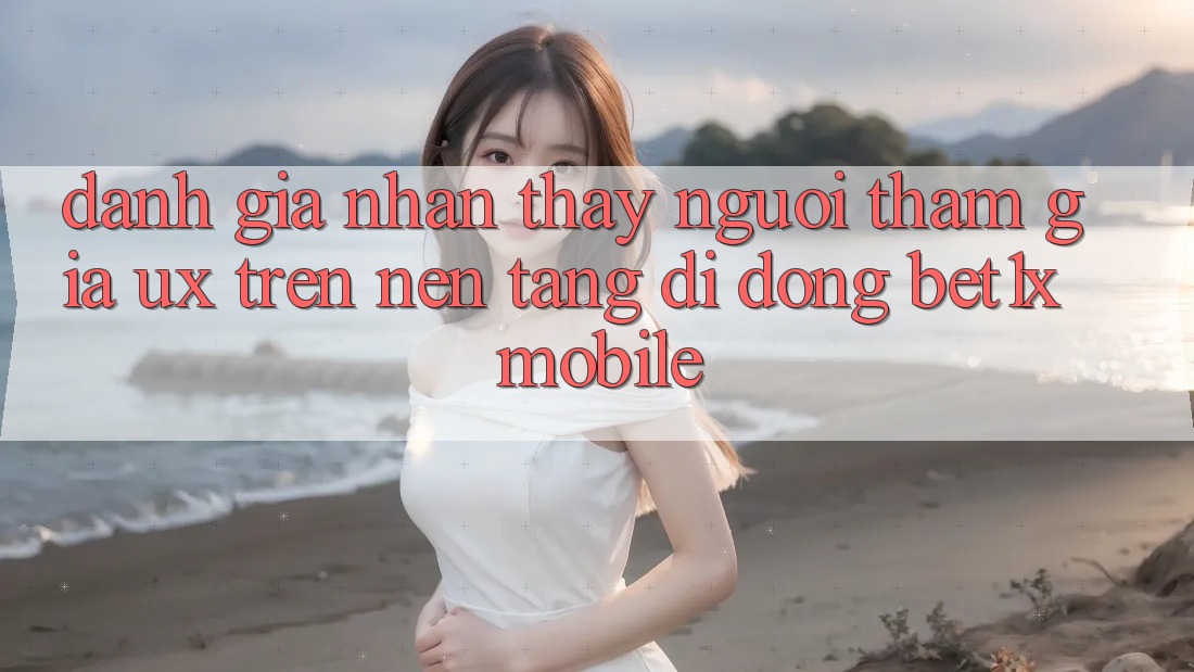Đánh Giá Nhận thấy Người tham gia (UX) Trên Nền tảng di động bet1x Mobile