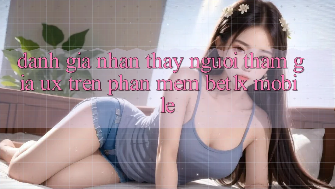 Đánh Giá Nhận thấy Người tham gia (UX) Trên Phần mềm bet1x Mobile