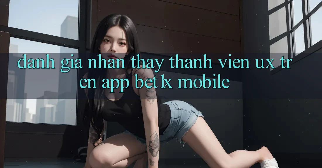 Đánh Giá Nhận thấy Thành viên (UX) Trên App bet1x Mobile