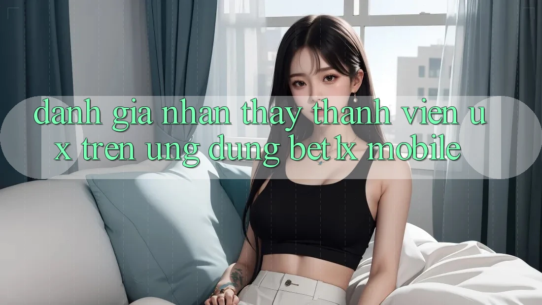 Đánh Giá Nhận thấy Thành viên (UX) Trên Ứng Dụng bet1x Mobile Đánh Giá Nhận thấy Thành viên (UX) Trên Ứng Dụng bet1x Mobile