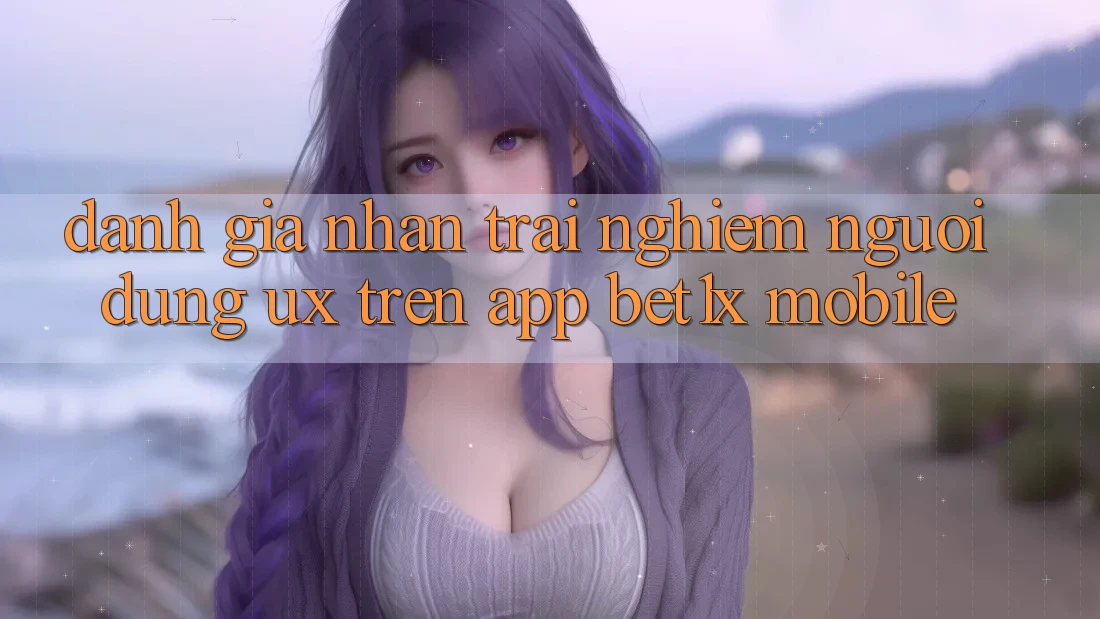 Đánh Giá Nhận trải nghiệm Người Dùng (UX) Trên App bet1x Mobile Đánh Giá Nhận trải nghiệm Người Dùng (UX) Trên App bet1x Mobile