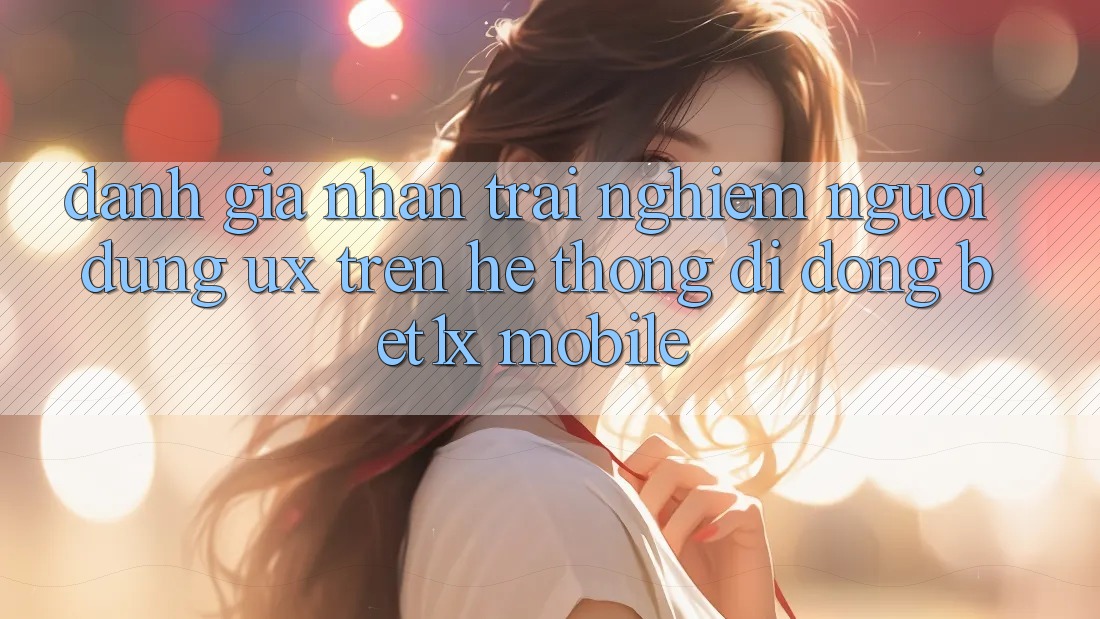 Đánh Giá Nhận trải nghiệm Người Dùng (UX) Trên Hệ thống di động bet1x Mobile