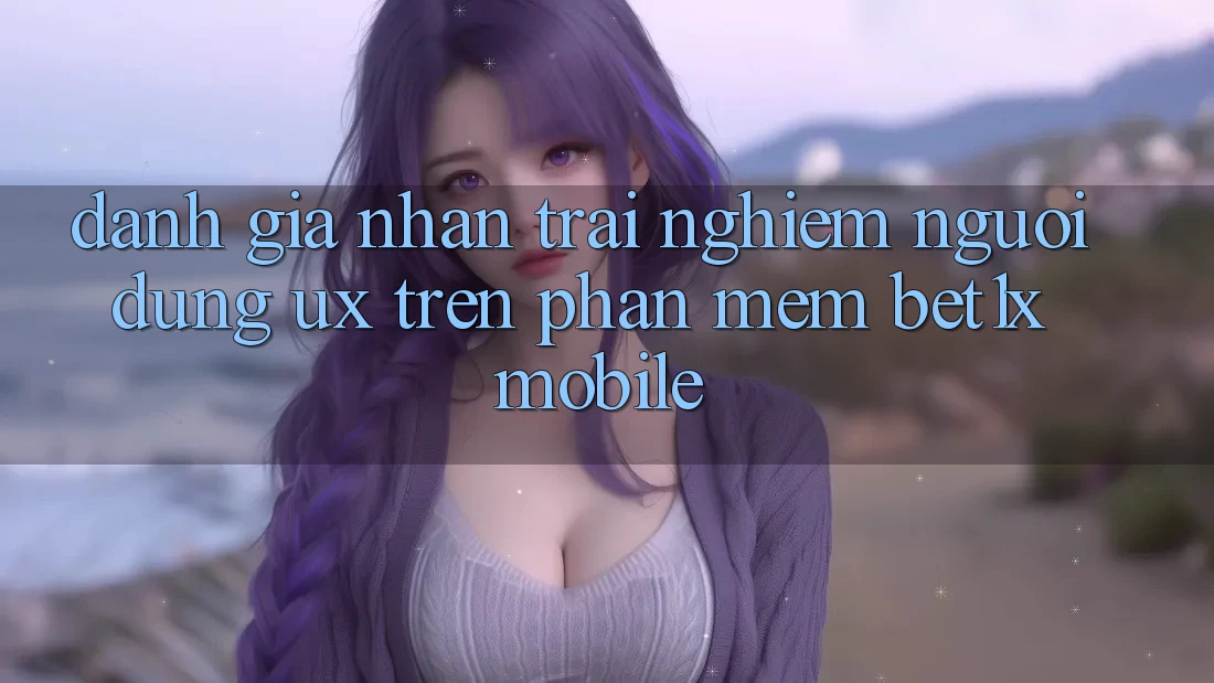 Đánh Giá Nhận trải nghiệm Người Dùng (UX) Trên Phần mềm bet1x Mobile
