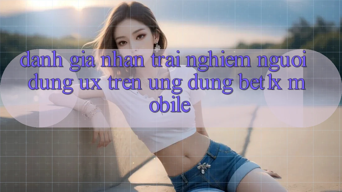 Đánh Giá Nhận trải nghiệm Người Dùng (UX) Trên Ứng Dụng bet1x Mobile