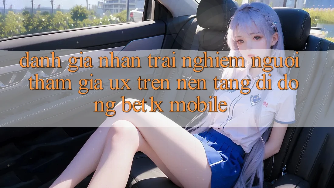 Đánh Giá Nhận trải nghiệm Người tham gia (UX) Trên Nền tảng di động bet1x Mobile